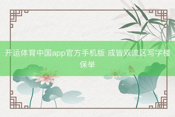 开运体育中国app官方手机版 成皆双流区写字楼保举