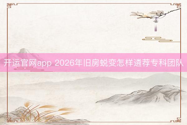开运官网app 2026年旧房蜕变怎样遴荐专科团队