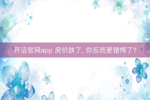 开运官网app 房价跌了， 你反而更错愕了?