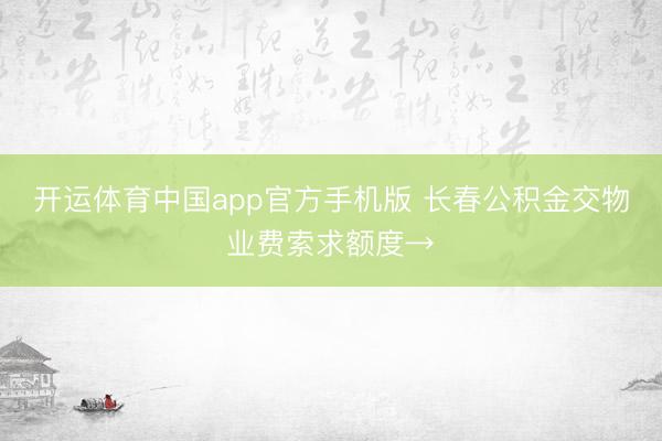 开运体育中国app官方手机版 长春公积金交物业费索求额度→