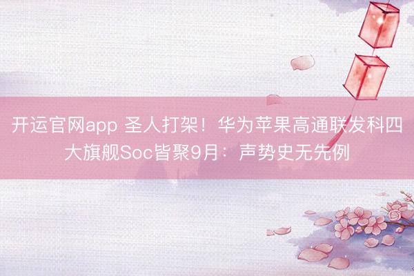开运官网app 圣人打架!华为苹果高通联发科四大旗舰Soc皆聚9月:声势史无先例