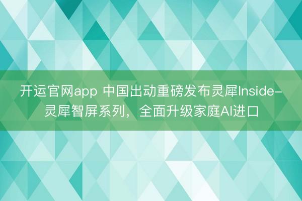 开运官网app 中国出动重磅发布灵犀Inside-灵犀智屏系列，全面升级家庭AI进口