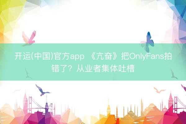 开运(中国)官方app 《亢奋》把OnlyFans拍错了？从业者集体吐槽