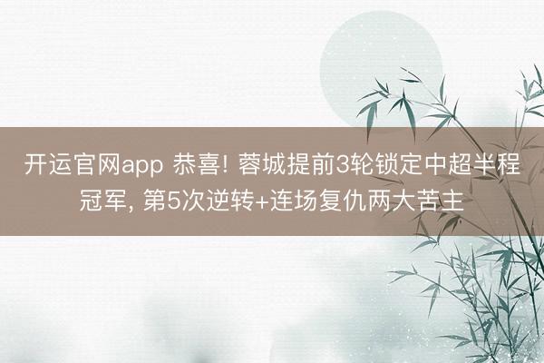 开运官网app 恭喜! 蓉城提前3轮锁定中超半程冠军， 第5次逆转+连场复仇两大苦主
