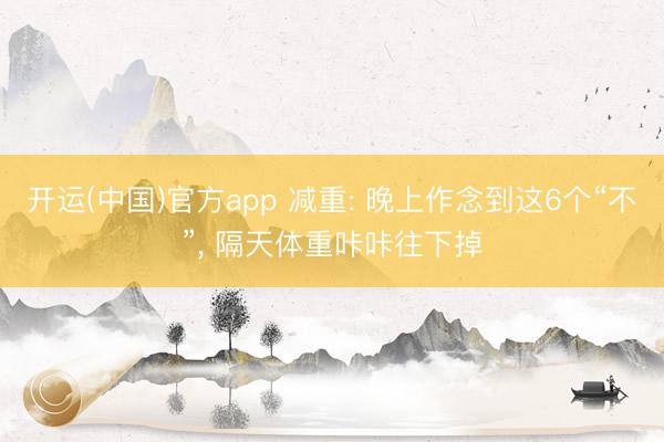 开运(中国)官方app 减重: 晚上作念到这6个“不”， 隔天体重咔咔往下掉
