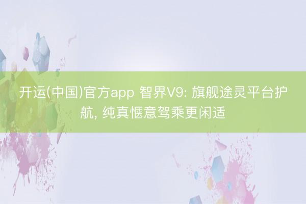 开运(中国)官方app 智界V9: 旗舰途灵平台护航, 纯真惬意驾乘更闲适
