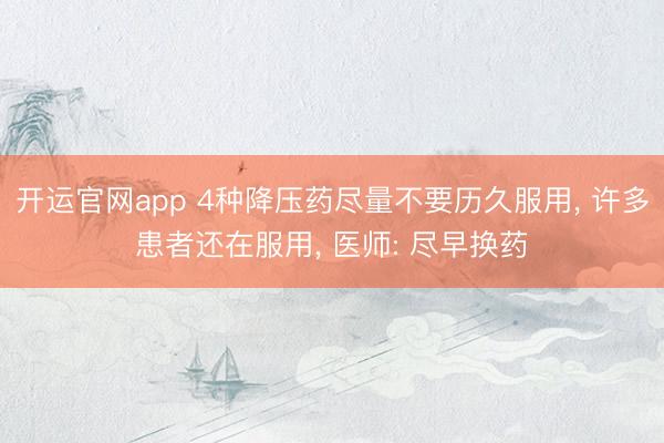 开运官网app 4种降压药尽量不要历久服用， 许多患者还在服用， 医师: 尽早换药
