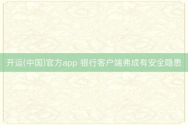 开运(中国)官方app 银行客户端弗成有安全隐患