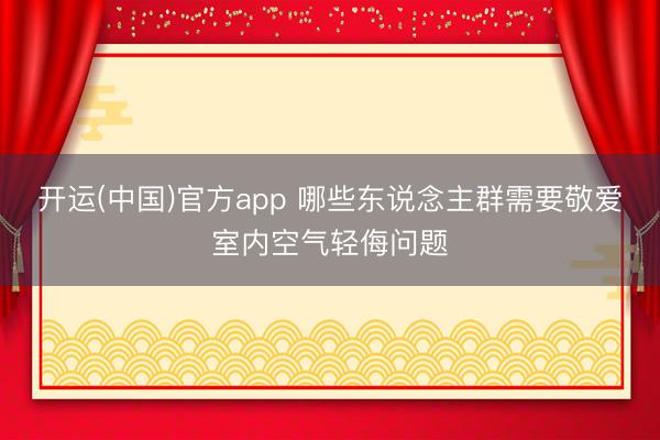 开运(中国)官方app 哪些东说念主群需要敬爱室内空气轻侮问题