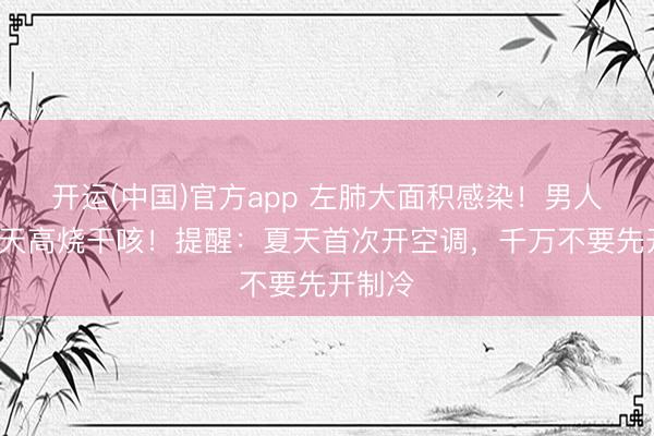 开运(中国)官方app 左肺大面积感染！男人贯穿3天高烧干咳！提醒：夏天首次开空调，千万不要先开制冷