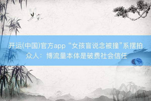 开运(中国)官方app “女孩盲说念被撞”系摆拍 众人：博流量本体是破费社会信任