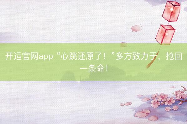 开运官网app “心跳还原了!”多方致力于,抢回一条命!