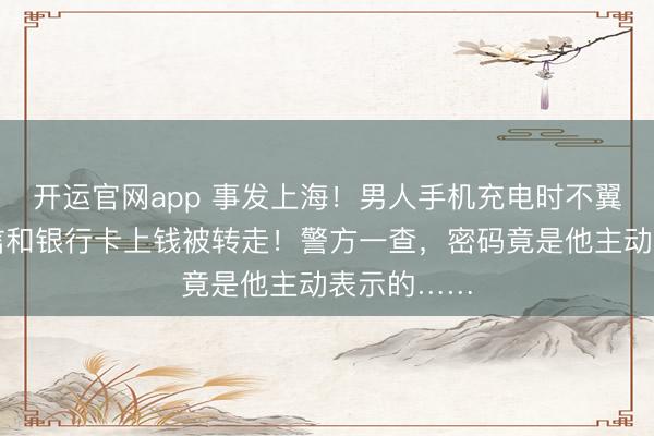 开运官网app 事发上海！男人手机充电时不翼而飞，微信和银行卡上钱被转走！警方一查，密码竟是他主动表示的……