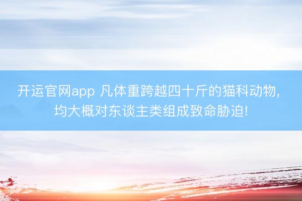 开运官网app 凡体重跨越四十斤的猫科动物， 均大概对东谈主类组成致命胁迫!