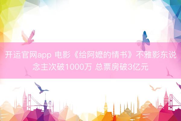 开运官网app 电影《给阿嬷的情书》不雅影东说念主次破1000万 总票房破3亿元