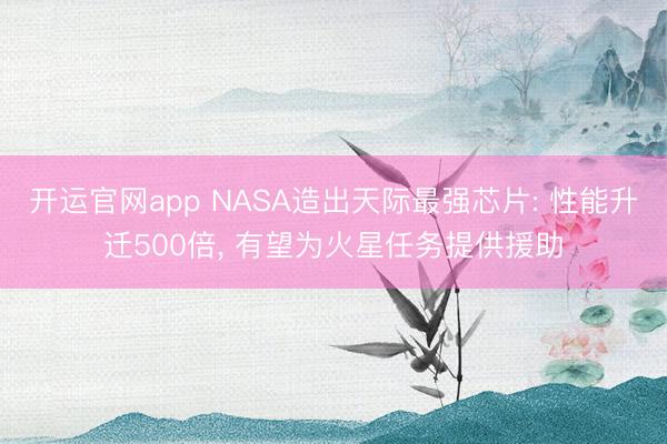 开运官网app NASA造出天际最强芯片: 性能升迁500倍, 有望为火星任务提供援助
