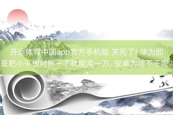 开运体育中国app官方手机版 笑死了! 华为即是把小平板对折一下就能卖一万， 安卓为啥不干呢?