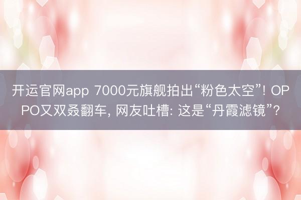开运官网app 7000元旗舰拍出“粉色太空”! OPPO又双叒翻车， 网友吐槽: 这是“丹霞滤镜”?