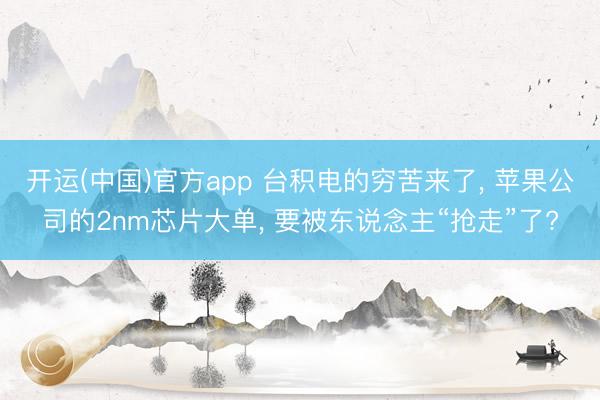 开运(中国)官方app 台积电的穷苦来了, 苹果公司的2nm芯片大单, 要被东说念主“抢走”了?