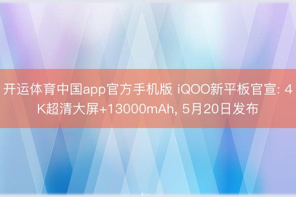 开运体育中国app官方手机版 iQOO新平板官宣: 4K超清大屏+13000mAh， 5月20日发布