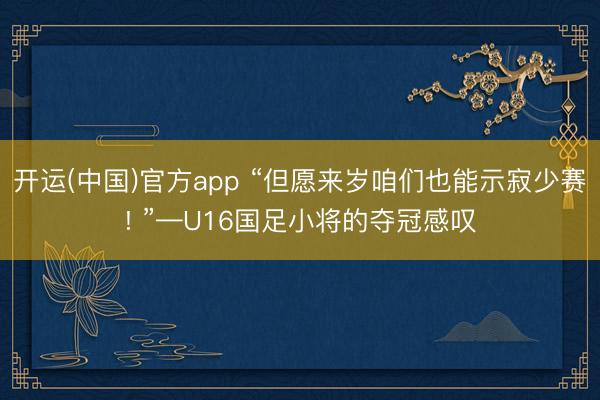 开运(中国)官方app “但愿来岁咱们也能示寂少赛! ”—U16国足小将的夺冠感叹
