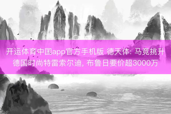开运体育中国app官方手机版 德天体: 马竞挑升德国时尚特雷索尔迪， 布鲁日要价超3000万