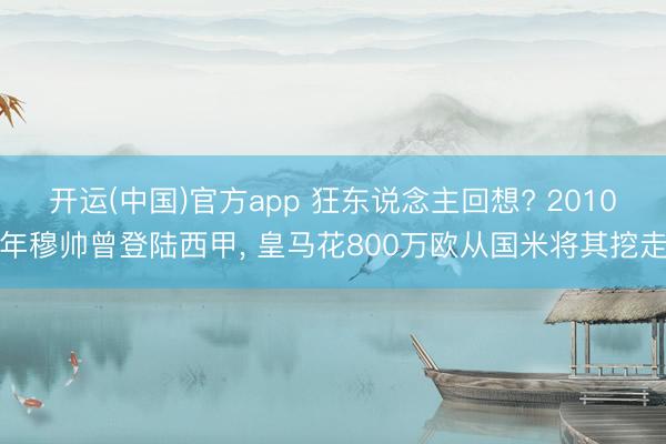 开运(中国)官方app 狂东说念主回想? 2010年穆帅曾登陆西甲, 皇马花800万欧从国米将其挖走