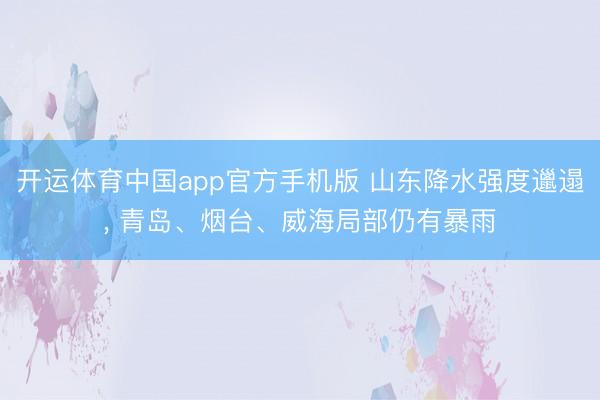 开运体育中国app官方手机版 山东降水强度邋遢， 青岛、烟台、威海局部仍有暴雨