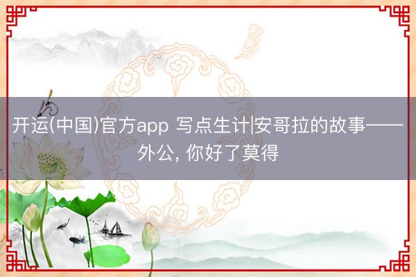 开运(中国)官方app 写点生计|安哥拉的故事——外公， 你好了莫得