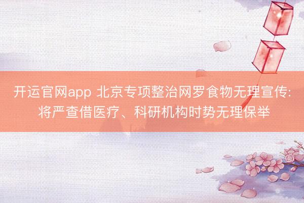 开运官网app 北京专项整治网罗食物无理宣传: 将严查借医疗、科研机构时势无理保举