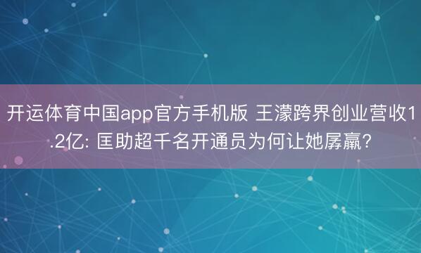 开运体育中国app官方手机版 王濛跨界创业营收1.2亿: 匡助超千名开通员为何让她孱羸?