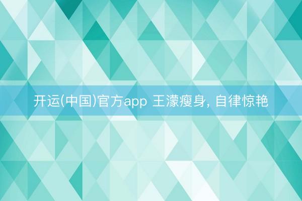 开运(中国)官方app 王濛瘦身, 自律惊艳