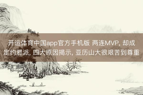 开运体育中国app官方手机版 两连MVP， 却成定约邪派， 四大原因揭示， 亚历山大很艰苦到尊重