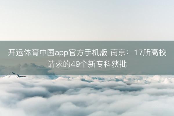开运体育中国app官方手机版 南京:17所高校请求的49个新专科获批