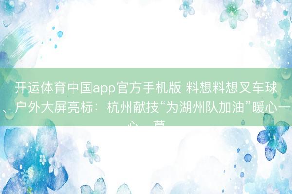 开运体育中国app官方手机版 料想料想叉车球门、户外大屏亮标：杭州献技“为湖州队加油”暖心一幕