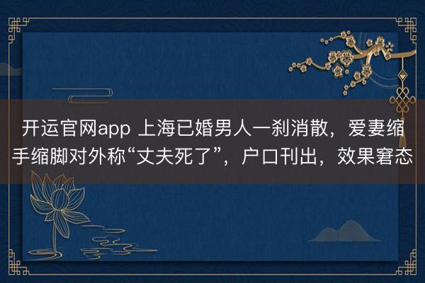 开运官网app 上海已婚男人一刹消散，爱妻缩手缩脚对外称“丈夫死了”，户口刊出，效果窘态