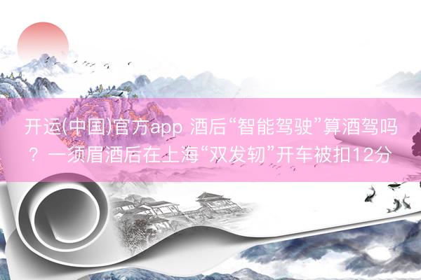 开运(中国)官方app 酒后“智能驾驶”算酒驾吗？一须眉酒后在上海“双发轫”开车被扣12分