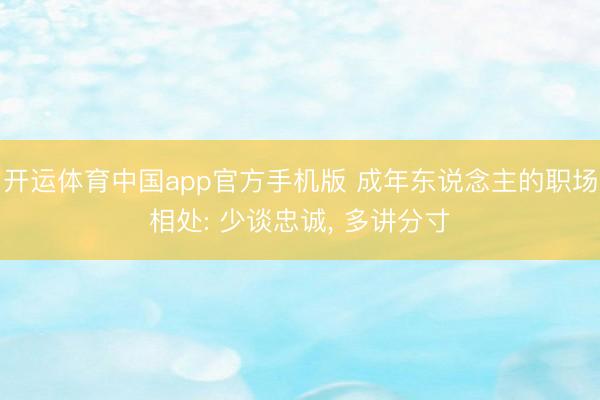 开运体育中国app官方手机版 成年东说念主的职场相处: 少谈忠诚， 多讲分寸