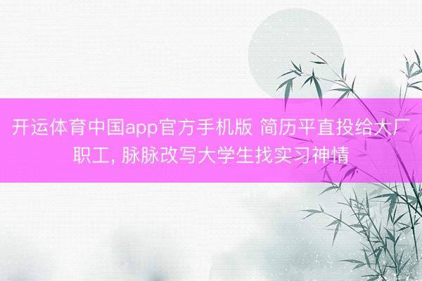 开运体育中国app官方手机版 简历平直投给大厂职工， 脉脉改写大学生找实习神情