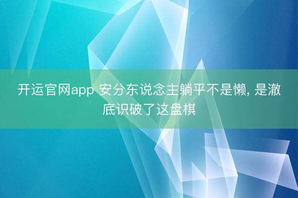 开运官网app 安分东说念主躺平不是懒, 是澈底识破了这盘棋