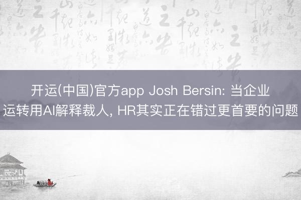 开运(中国)官方app Josh Bersin: 当企业运转用AI解释裁人, HR其实正在错过更首要的问题