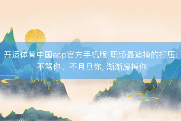 开运体育中国app官方手机版 职场最遮掩的打压: 不骂你、不月旦你， 渐渐废掉你