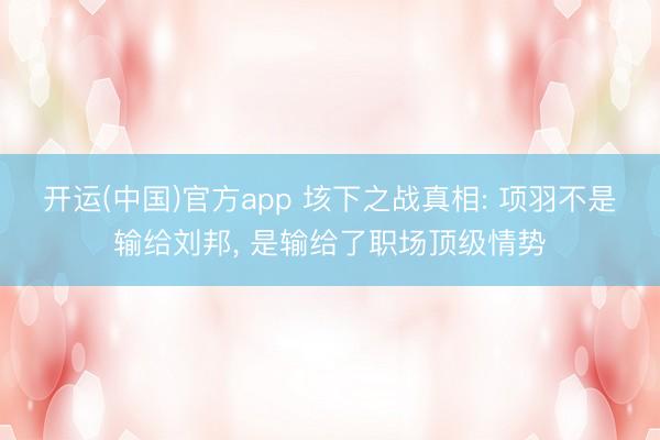 开运(中国)官方app 垓下之战真相: 项羽不是输给刘邦， 是输给了职场顶级情势