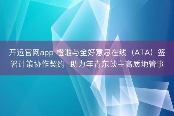 开运官网app 橙啦与全好意思在线（ATA）签署计策协作契约  助力年青东谈主高质地管事