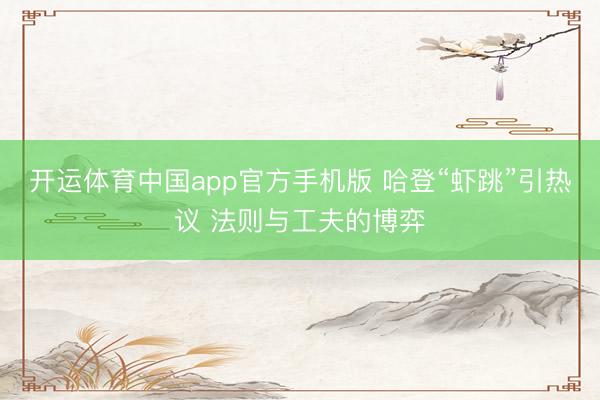 开运体育中国app官方手机版 哈登“虾跳”引热议 法则与工夫的博弈