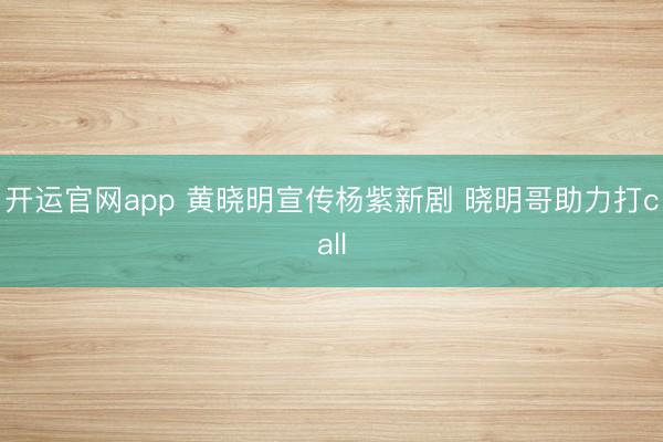 开运官网app 黄晓明宣传杨紫新剧 晓明哥助力打call