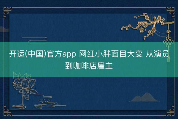 开运(中国)官方app 网红小胖面目大变 从演员到咖啡店雇主