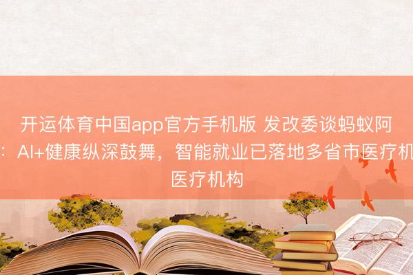 开运体育中国app官方手机版 发改委谈蚂蚁阿福：AI+健康纵深鼓舞，智能就业已落地多省市医疗机构