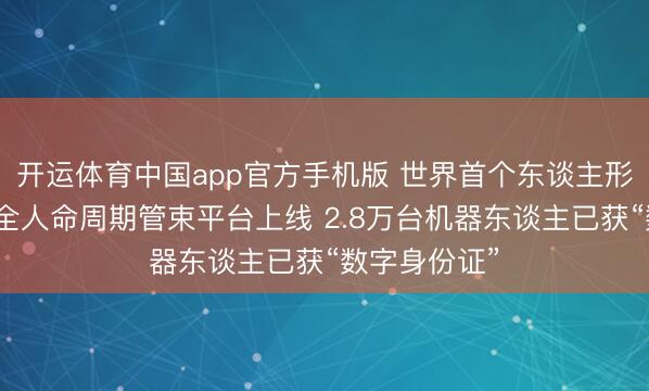 开运体育中国app官方手机版 世界首个东谈主形机器东谈主全人命周期管束平台上线 2.8万台机器东谈主已获“数字身份证”