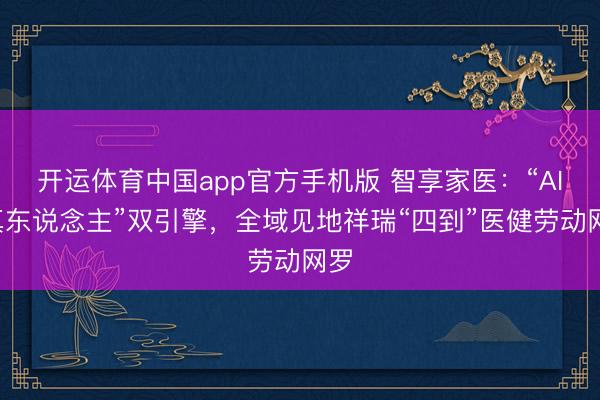 开运体育中国app官方手机版 智享家医：“AI+真东说念主”双引擎，全域见地祥瑞“四到”医健劳动网罗